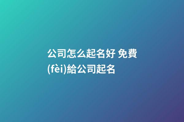 公司怎么起名好 免費(fèi)給公司起名